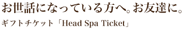 お世話になっている方へ。お友達に。 -ギフトチケット「Head Spa Ticket」-